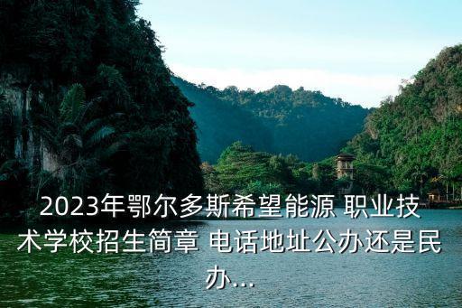 2023年鄂尔多斯希望能源 职业技术学校招生简章 电话地址公办还是民办...