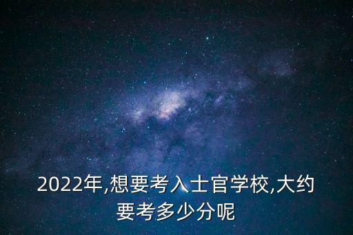 2022年,想要考入士官学校,大约要考多少分呢