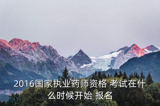 2016国家执业药师资格 考试在什么时候开始 报名