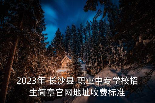 2023年 长沙县 职业中专学校招生简章官网地址收费标准