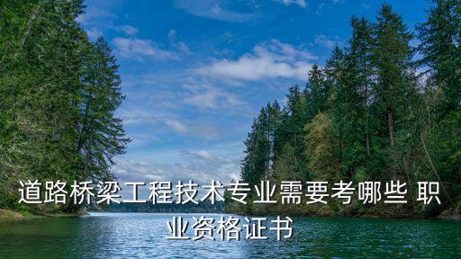 道路桥梁工程技术专业需要考哪些 职业资格证书