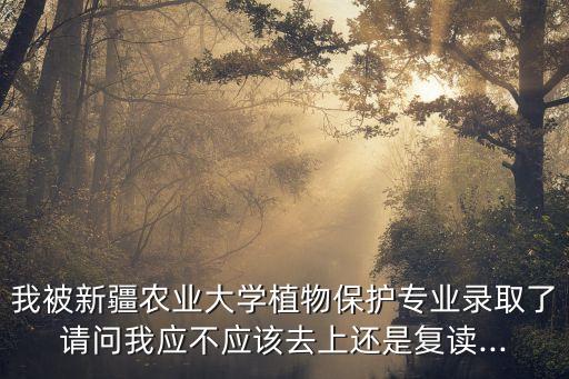 我被新疆农业大学植物保护专业录取了请问我应不应该去上还是复读...