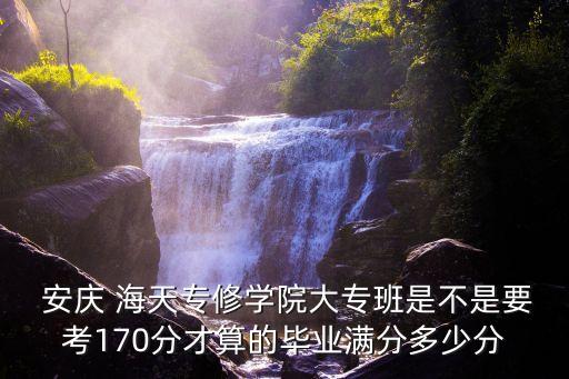  安庆 海天专修学院大专班是不是要考170分才算的毕业满分多少分