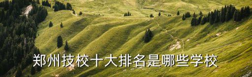 郑州技校十大排名是哪些学校