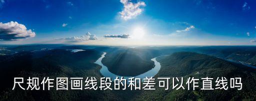 尺规作图画线段的和差可以作直线吗