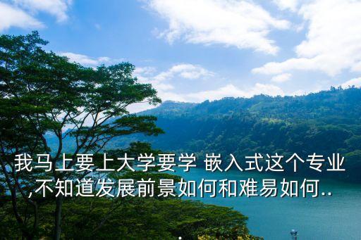 我马上要上大学要学 嵌入式这个专业,不知道发展前景如何和难易如何...