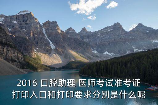 2016 口腔助理 医师考试准考证打印入口和打印要求分别是什么呢