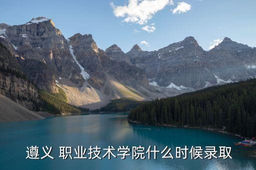  遵义 职业技术学院什么时候录取