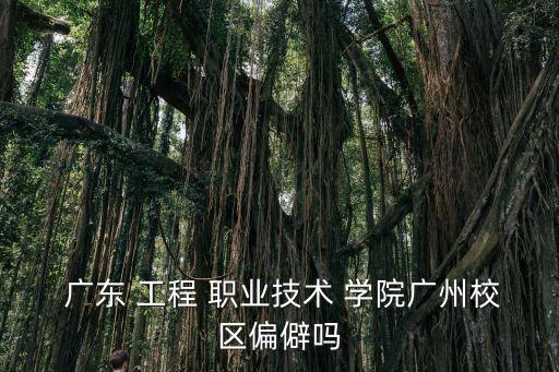  广东 工程 职业技术 学院广州校区偏僻吗