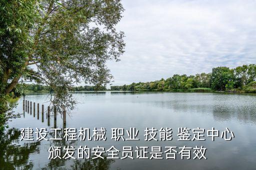建设工程机械 职业 技能 鉴定中心颁发的安全员证是否有效