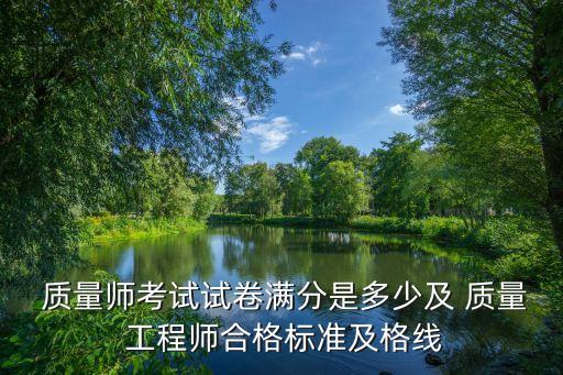  质量师考试试卷满分是多少及 质量 工程师合格标准及格线