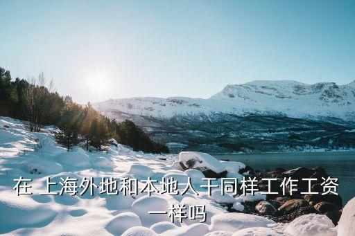 在 上海外地和本地人干同样工作工资一样吗