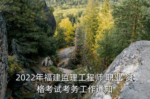 2022年福建监理工程师 职业 资格考试考务工作通知