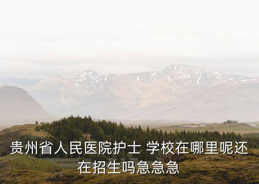 贵州省人民医院护士 学校在哪里呢还在招生吗急急急