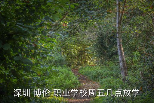 深圳 博伦 职业学校周五几点放学