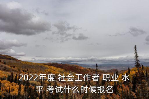 2022年度 社会工作者 职业 水平 考试什么时候报名