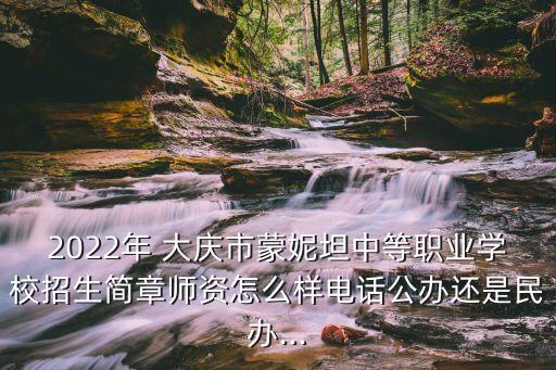 2022年 大庆市蒙妮坦中等职业学校招生简章师资怎么样电话公办还是民办...