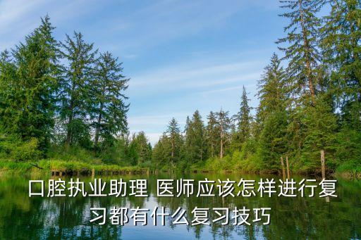  口腔执业助理 医师应该怎样进行复习都有什么复习技巧