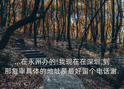 ...在永州办的!我现在在深圳,到那复审具体的地址是最好留个电话谢...