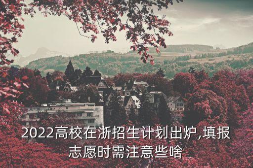 2022高校在浙招生计划出炉,填报志愿时需注意些啥
