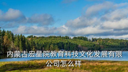  内蒙古宏星院教育科技文化发展有限公司怎么样
