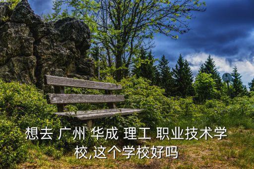 想去 广州 华成 理工 职业技术学校,这个学校好吗