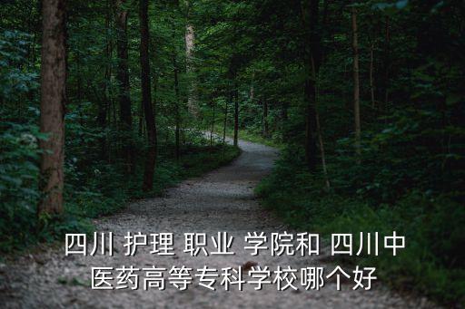  四川 护理 职业 学院和 四川中医药高等专科学校哪个好