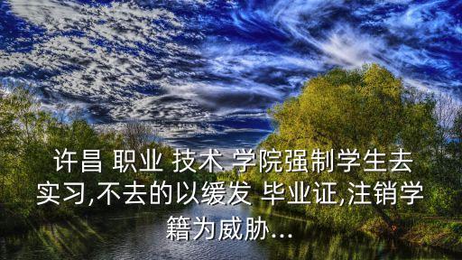  许昌 职业 技术 学院强制学生去实习,不去的以缓发 毕业证,注销学籍为威胁...