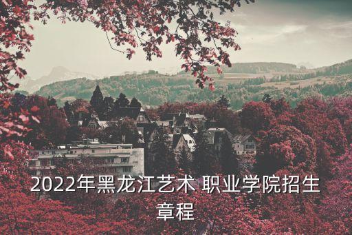 2022年黑龙江艺术 职业学院招生章程