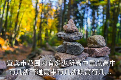  宜宾市范围内有多少所高中重点高中有几所普通高中有几所职高有几...