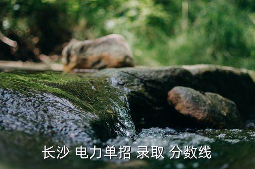 长沙 电力单招 录取 分数线