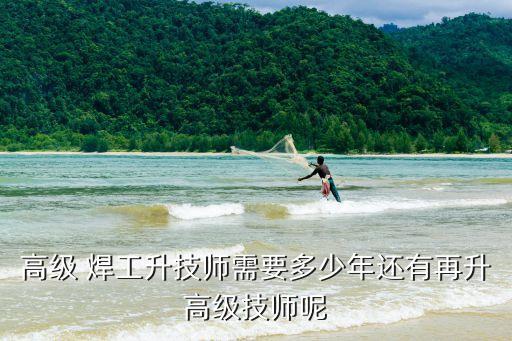 高级 焊工升技师需要多少年还有再升高级技师呢