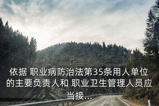依据 职业病防治法第35条用人单位的主要负责人和 职业卫生管理人员应当接...