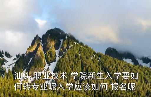  汕头 职业技术 学院新生入学要如何转专业呢入学应该如何 报名呢