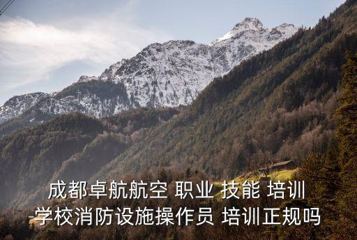  成都卓航航空 职业 技能 培训 学校消防设施操作员 培训正规吗