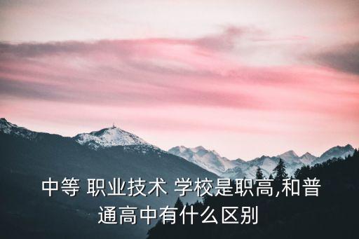  中等 职业技术 学校是职高,和普通高中有什么区别