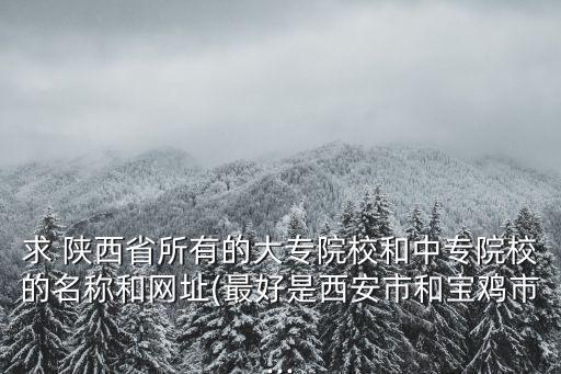求 陕西省所有的大专院校和中专院校的名称和网址(最好是西安市和宝鸡市...