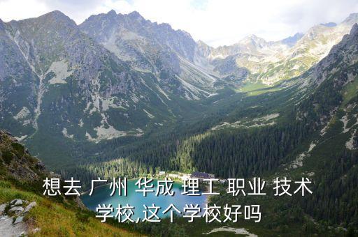 想去 广州 华成 理工 职业 技术学校,这个学校好吗