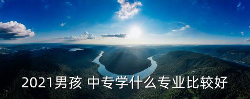 2021男孩 中专学什么专业比较好
