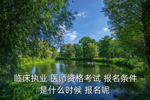  临床执业 医师资格考试 报名条件是什么时候 报名呢
