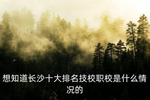 想知道长沙十大排名技校职校是什么情况的