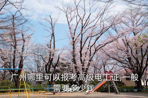  广州哪里可以报考高级电工证,一般需要多少钱