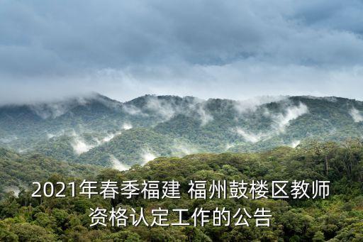 2021年春季福建 福州鼓楼区教师资格认定工作的公告