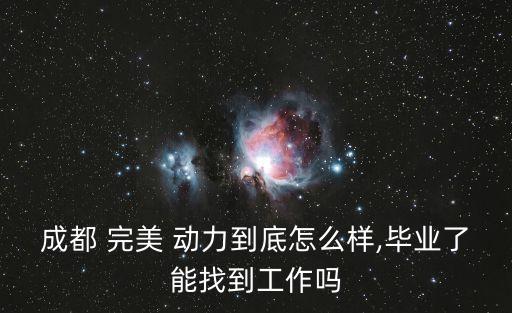 成都 完美 动力到底怎么样,毕业了能找到工作吗