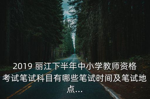 2019 丽江下半年中小学教师资格考试笔试科目有哪些笔试时间及笔试地点...