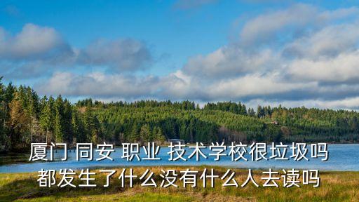 厦门 同安 职业 技术学校很垃圾吗都发生了什么没有什么人去读吗