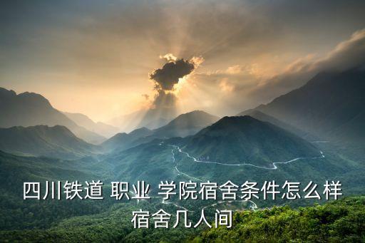 四川铁道 职业 学院宿舍条件怎么样宿舍几人间