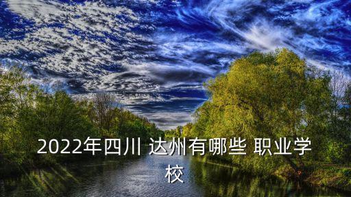2022年四川 达州有哪些 职业学校