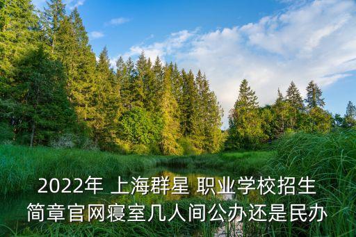 2022年 上海群星 职业学校招生简章官网寝室几人间公办还是民办