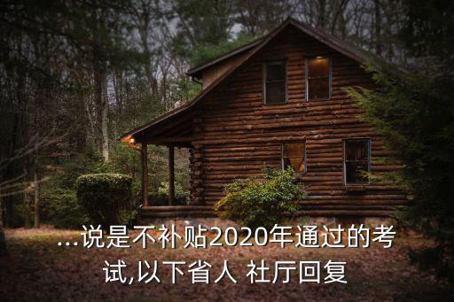 ...说是不补贴2020年通过的考试,以下省人 社厅回复